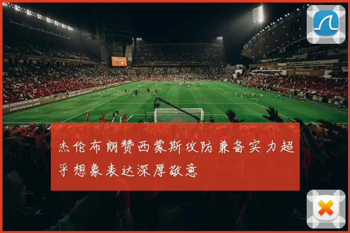 杰伦布朗赞西蒙斯攻防兼备实力超乎想象表达深厚敬意