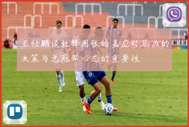 王仕鹏谈杜锋用张皓嘉应对压力的决策与总冠军心态的重要性