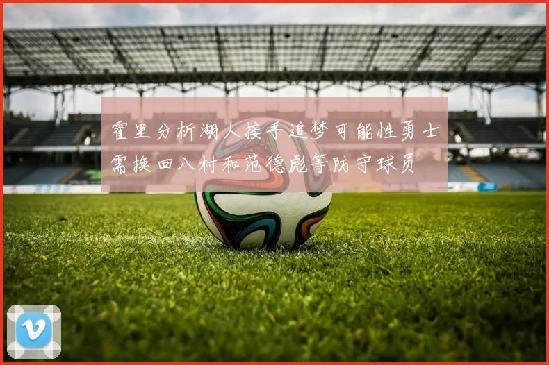 霍里分析湖人接手追梦可能性勇士需换回八村和范德彪等防守球员
