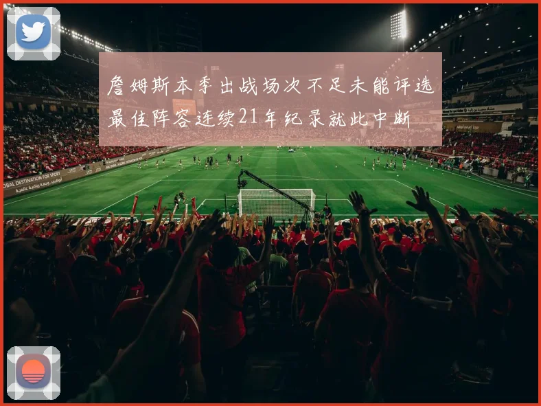 詹姆斯本季出战场次不足未能评选最佳阵容连续21年纪录就此中断
