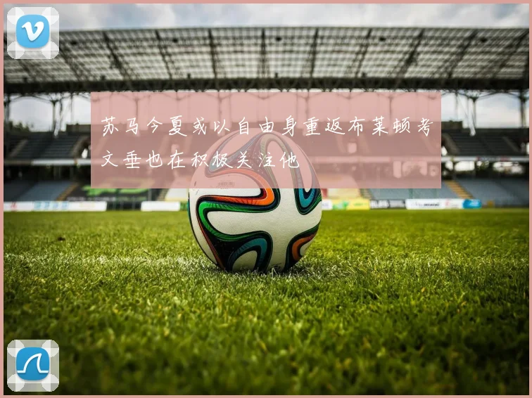 苏马今夏或以自由身重返布莱顿考文垂也在积极关注他