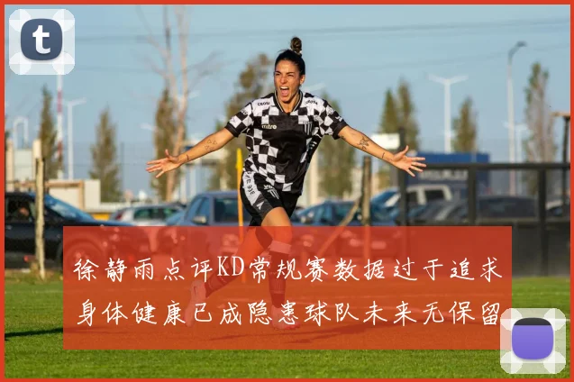 徐静雨点评KD常规赛数据过于追求身体健康已成隐患球队未来无保留意义