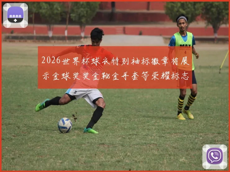 2026世界杯球衣特别袖标徽章将展示金球奖奖金靴金手套等荣耀标志