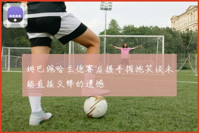 姆巴佩哈兰德赛后握手拥抱笑谈未能直接交锋的遗憾