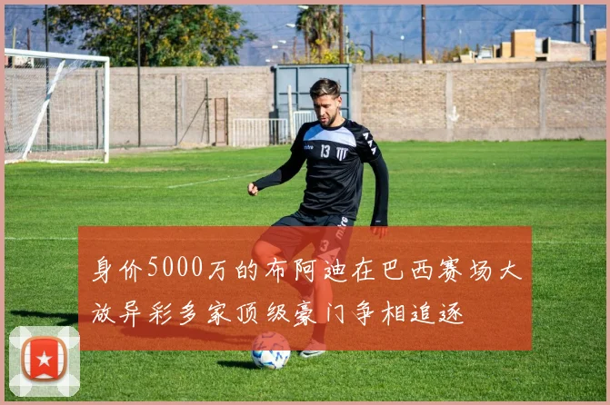 身价5000万的布阿迪在巴西赛场大放异彩多家顶级豪门争相追逐