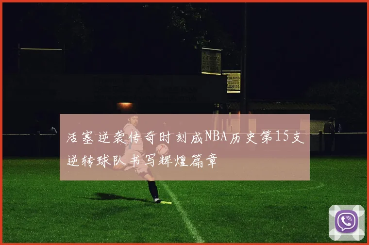 活塞逆袭传奇时刻成NBA历史第15支逆转球队书写辉煌篇章