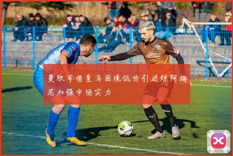 曼联可借皇马困境低价引进琼阿梅尼加强中场实力