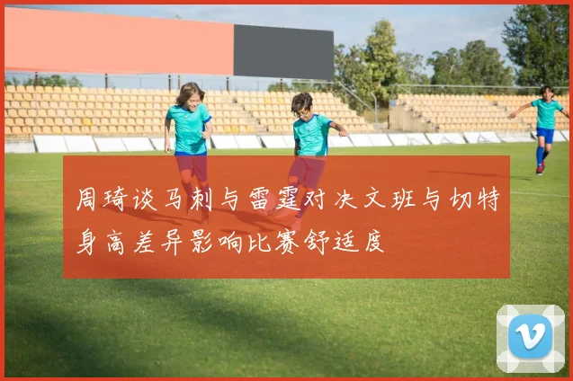 周琦谈马刺与雷霆对决文班与切特身高差异影响比赛舒适度