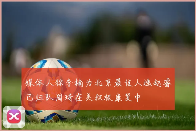 媒体人称李楠为北京最佳人选赵睿已归队周琦在美积极康复中