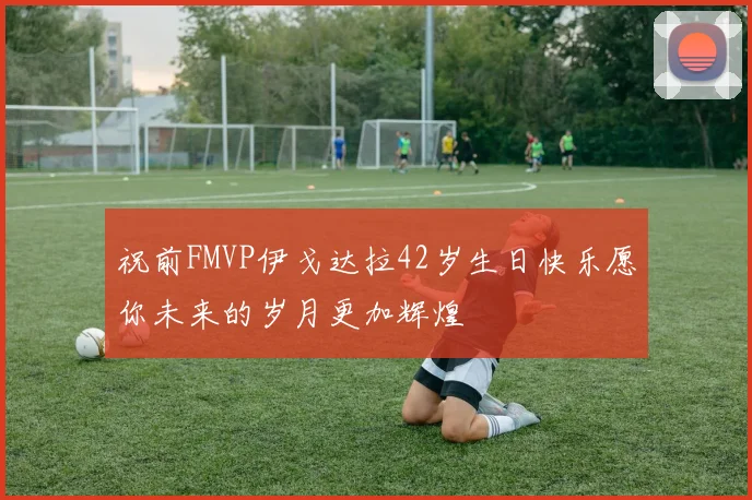 祝前FMVP伊戈达拉42岁生日快乐愿你未来的岁月更加辉煌