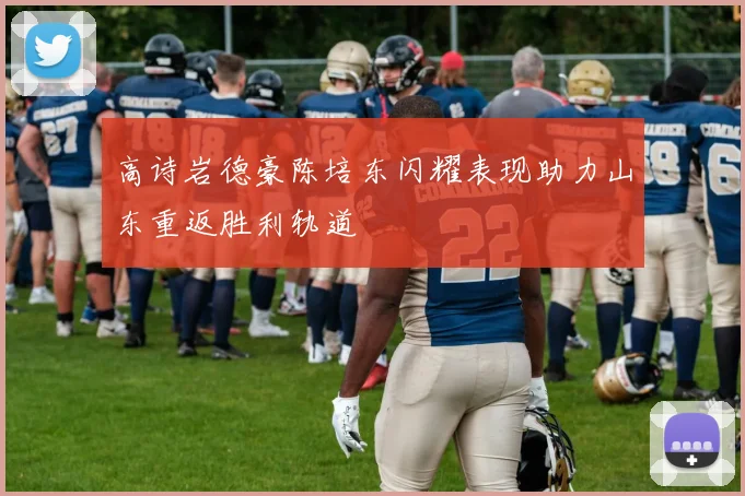 高诗岩德豪陈培东闪耀表现助力山东重返胜利轨道