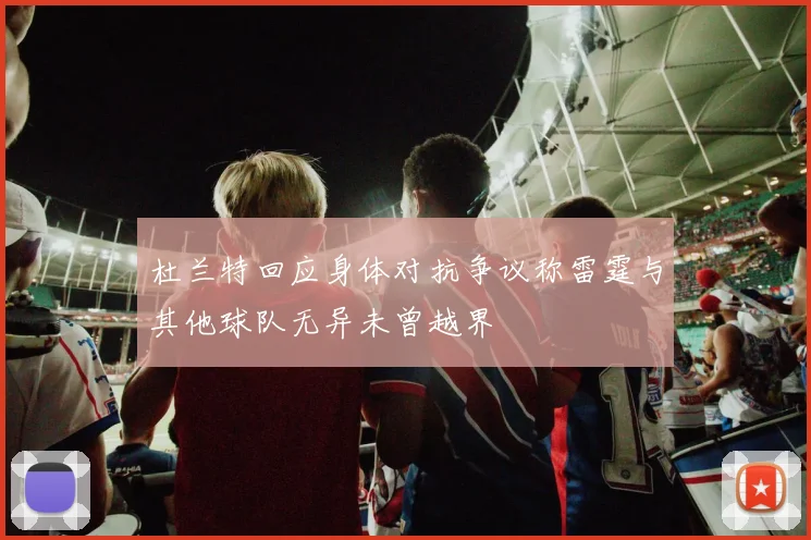 杜兰特回应身体对抗争议称雷霆与其他球队无异未曾越界
