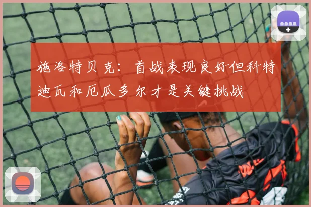 施洛特贝克：首战表现良好但科特迪瓦和厄瓜多尔才是关键挑战