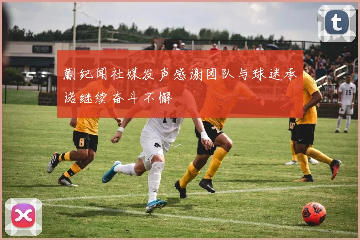 蒯纪闻社媒发声感谢团队与球迷承诺继续奋斗不懈