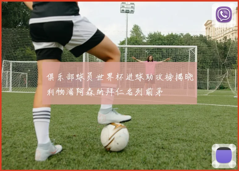俱乐部球员世界杯进球助攻榜揭晓利物浦阿森纳拜仁名列前茅