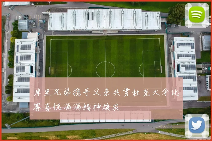 库里兄弟携手父亲共赏杜克大学比赛喜悦满满精神焕发