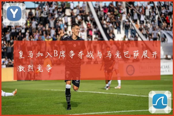 皇马加入B席争夺战与马竞巴萨展开激烈竞争