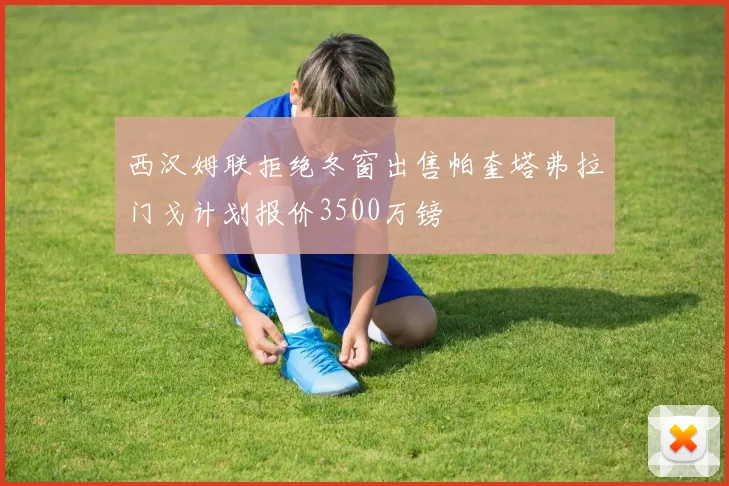 西汉姆联拒绝冬窗出售帕奎塔弗拉门戈计划报价3500万镑