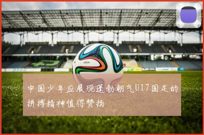 中国少年应展现蓬勃朝气U17国足的拼搏精神值得赞扬