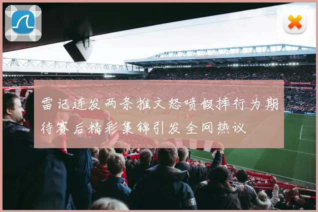 雷记连发两条推文怒喷假摔行为期待赛后精彩集锦引发全网热议