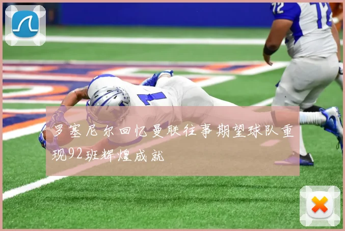 罗塞尼尔回忆曼联往事期望球队重现92班辉煌成就