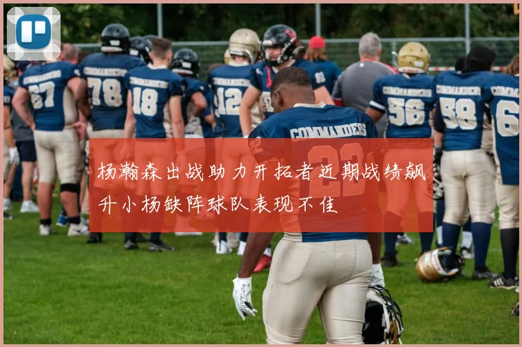 杨瀚森出战助力开拓者近期战绩飙升小杨缺阵球队表现不佳