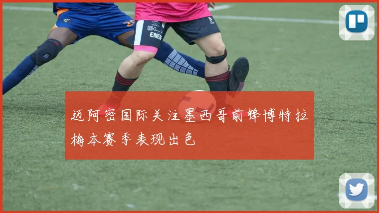 迈阿密国际关注墨西哥前锋博特拉梅本赛季表现出色