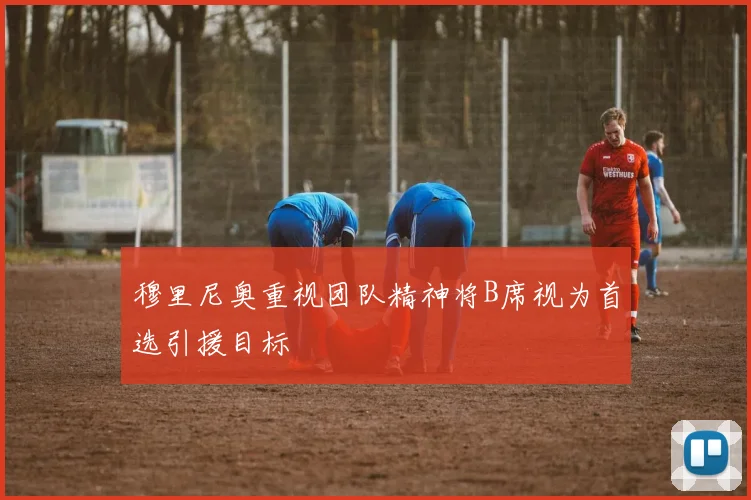 穆里尼奥重视团队精神将B席视为首选引援目标