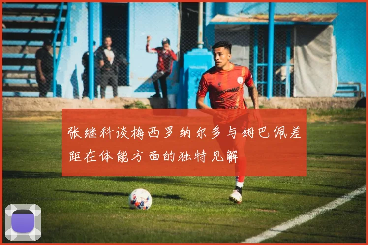 张继科谈梅西罗纳尔多与姆巴佩差距在体能方面的独特见解